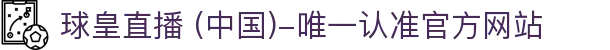 球皇直播 (中国)-唯一认准官方网站- 球皇直播手机版_足球免费高清直播_球皇NBA直播